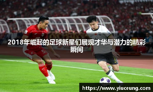 2018年崛起的足球新星们展现才华与潜力的精彩瞬间